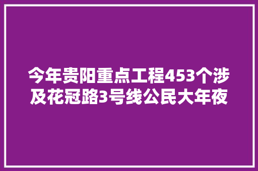 今年贵阳重点工程453个涉及花冠路3号线公民大年夜道等