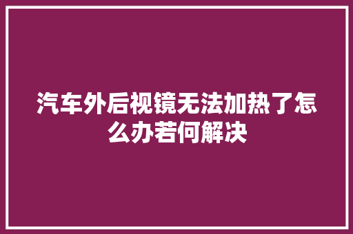 汽车外后视镜无法加热了怎么办若何解决