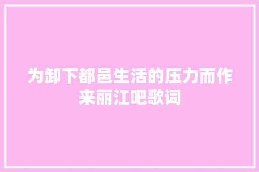 为卸下都邑生活的压力而作来丽江吧歌词