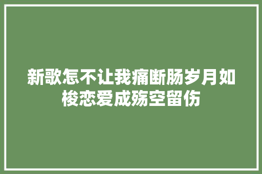 新歌怎不让我痛断肠岁月如梭恋爱成殇空留伤