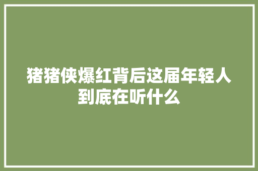 猪猪侠爆红背后这届年轻人到底在听什么