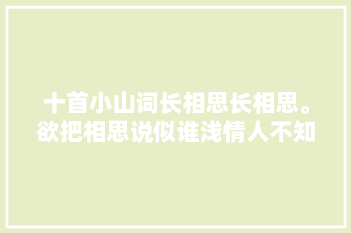十首小山词长相思长相思。欲把相思说似谁浅情人不知