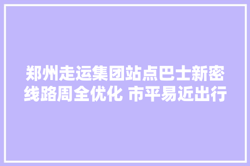 郑州走运集团站点巴士新密线路周全优化 市平易近出行更便捷