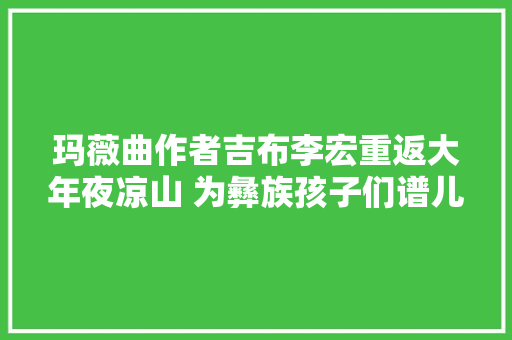 玛薇曲作者吉布李宏重返大年夜凉山 为彝族孩子们谱儿歌