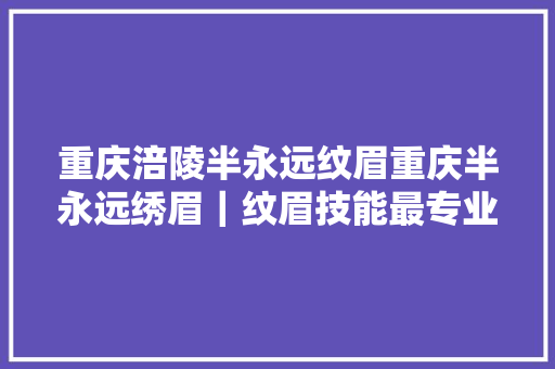 重庆涪陵半永远纹眉重庆半永远绣眉｜纹眉技能最专业