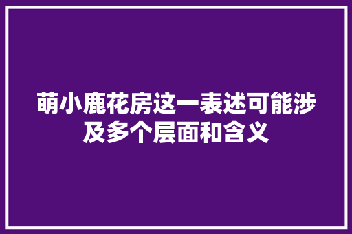 萌小鹿花房这一表述可能涉及多个层面和含义