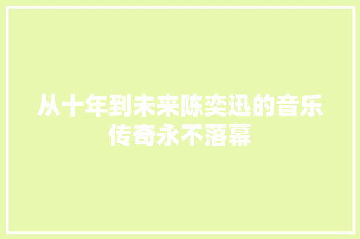 从十年到未来陈奕迅的音乐传奇永不落幕