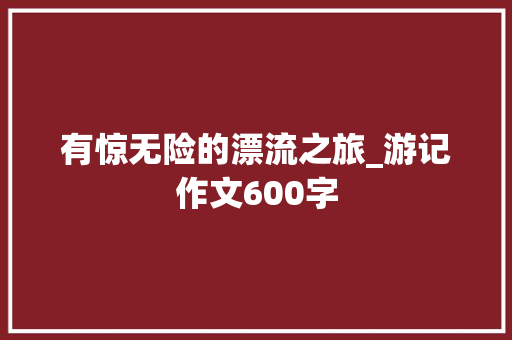 有惊无险的漂流之旅_游记作文600字