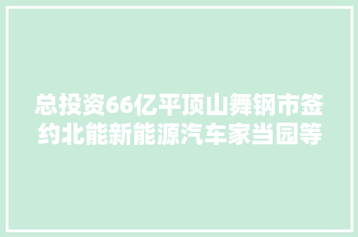 总投资66亿平顶山舞钢市签约北能新能源汽车家当园等3个项目