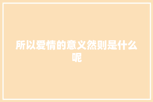 所以爱情的意义然则是什么呢