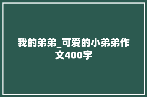 我的弟弟_可爱的小弟弟作文400字
