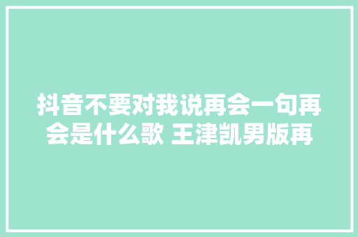 抖音不要对我说再会一句再会是什么歌 王津凯男版再会在哪听