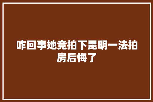 咋回事她竞拍下昆明一法拍房后悔了