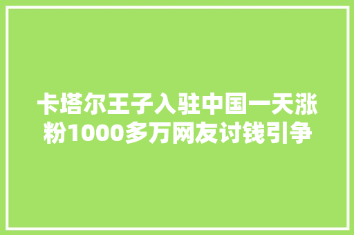 卡塔尔王子入驻中国一天涨粉1000多万网友讨钱引争议