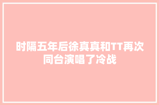 时隔五年后徐真真和TT再次同台演唱了冷战