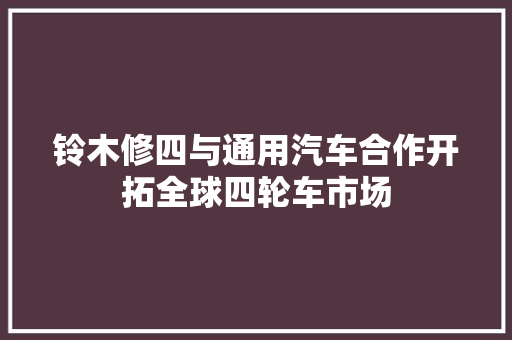 铃木修四与通用汽车合作开拓全球四轮车市场