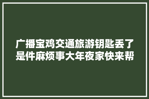 广播宝鸡交通旅游钥匙丢了是件麻烦事大年夜家快来帮帮他