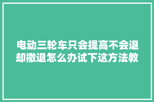 电动三轮车只会提高不会退却撤退怎么办试下这方法教你不花钱修好