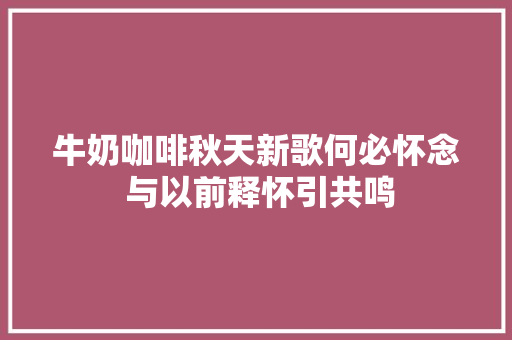 牛奶咖啡秋天新歌何必怀念 与以前释怀引共鸣