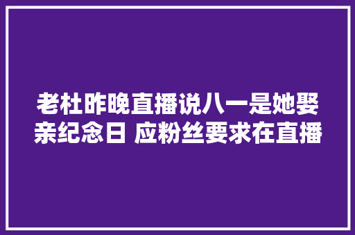 老杜昨晚直播说八一是她娶亲纪念日 应粉丝要求在直播间唱起了歌