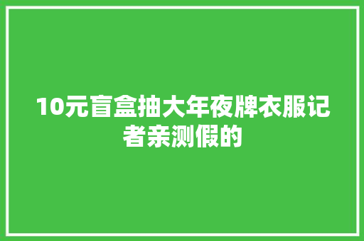 10元盲盒抽大年夜牌衣服记者亲测假的
