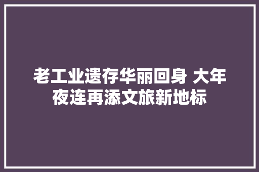 老工业遗存华丽回身 大年夜连再添文旅新地标