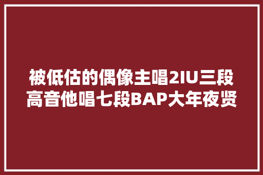 被低估的偶像主唱2IU三段高音他唱七段BAP大年夜贤