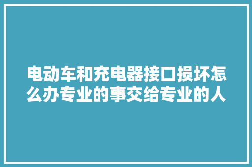 电动车和充电器接口损坏怎么办专业的事交给专业的人