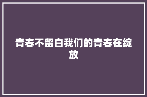 青春不留白我们的青春在绽放