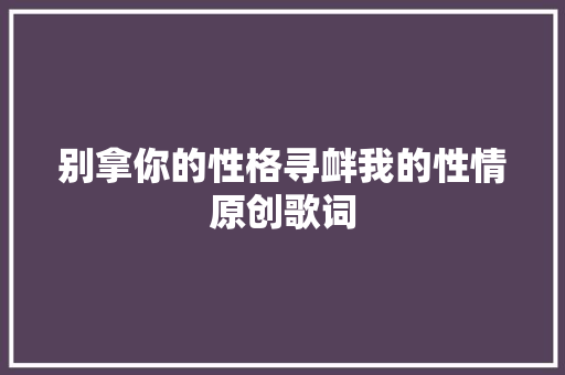 别拿你的性格寻衅我的性情原创歌词