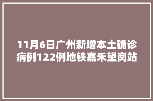 11月6日广州新增本土确诊病例122例地铁嘉禾望岗站双岗站大年夜石站停止对外做事