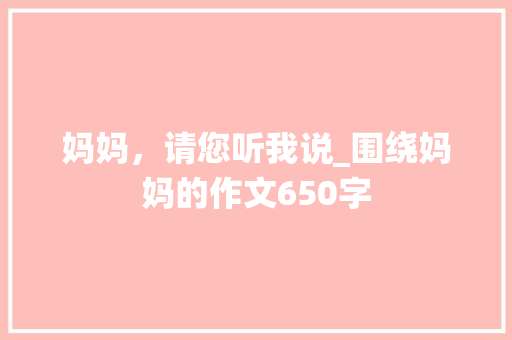 妈妈，请您听我说_围绕妈妈的作文650字