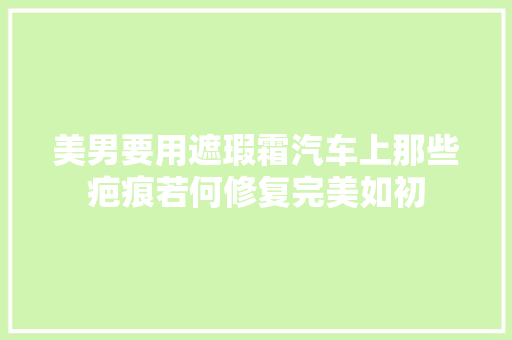 美男要用遮瑕霜汽车上那些疤痕若何修复完美如初 汽车知识