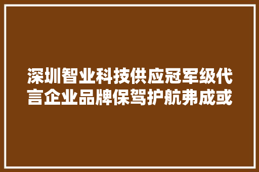 深圳智业科技供应冠军级代言企业品牌保驾护航弗成或缺