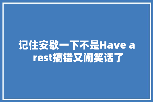 记住安歇一下不是Have a rest搞错又闹笑话了