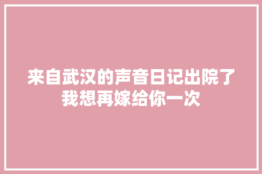 来自武汉的声音日记出院了我想再嫁给你一次