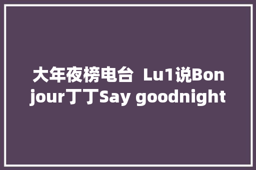 大年夜榜电台  Lu1说Bonjour丁丁Say goodnight