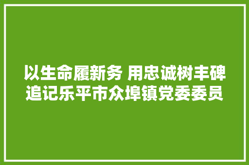 以生命履新务 用忠诚树丰碑追记乐平市众埠镇党委委员副镇长朱如新同志