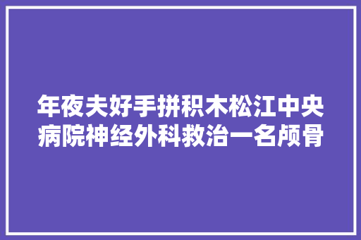 年夜夫好手拼积木松江中央病院神经外科救治一名颅骨凹陷骨折儿童