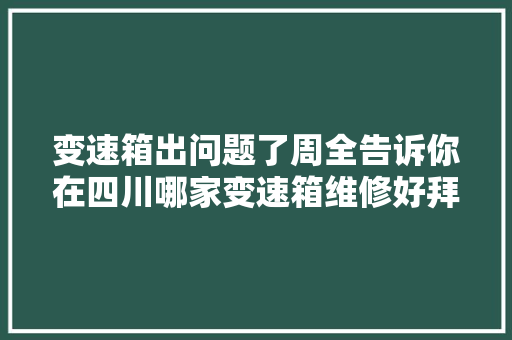 变速箱出问题了周全告诉你在四川哪家变速箱维修好拜别烦恼