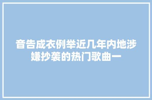 音告成衣例举近几年内地涉嫌抄袭的热门歌曲一