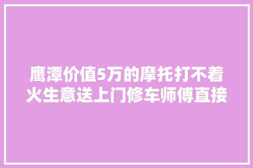 鹰潭价值5万的摩托打不着火生意送上门修车师傅直接报了警