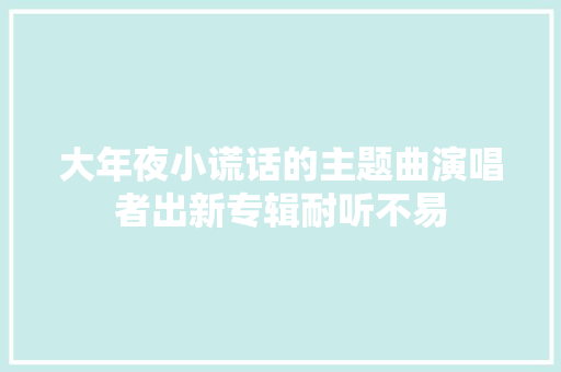 大年夜小谎话的主题曲演唱者出新专辑耐听不易