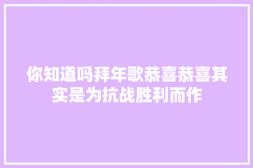你知道吗拜年歌恭喜恭喜其实是为抗战胜利而作