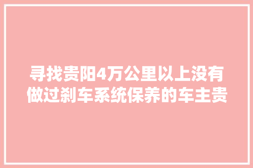 寻找贵阳4万公里以上没有做过刹车系统保养的车主贵阳