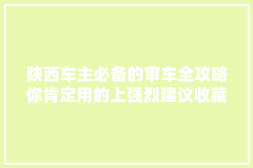 陕西车主必备的审车全攻略你肯定用的上强烈建议收藏