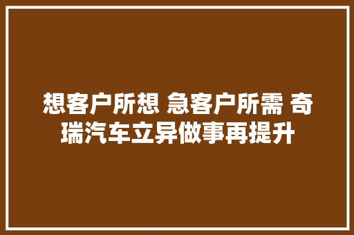 想客户所想 急客户所需 奇瑞汽车立异做事再提升