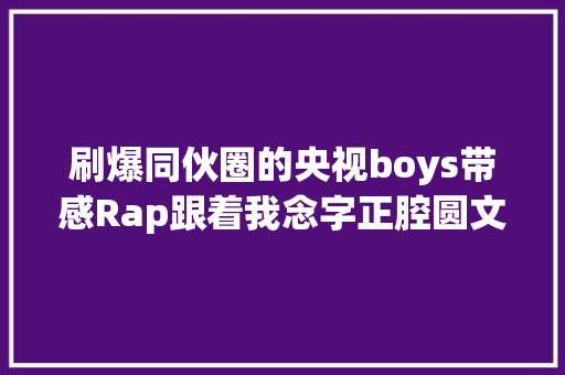 刷爆同伙圈的央视boys带感Rap跟着我念字正腔圆文稿来了一路来寻衅一下吧