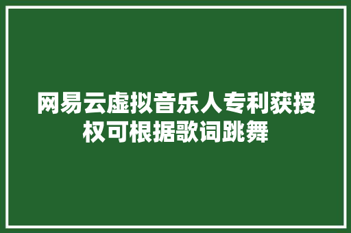 网易云虚拟音乐人专利获授权可根据歌词跳舞