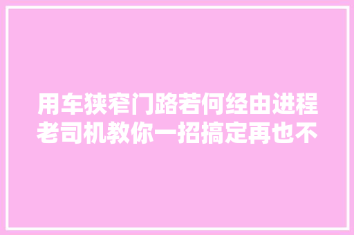 用车狭窄门路若何经由进程老司机教你一招搞定再也不怕过限宽墩了